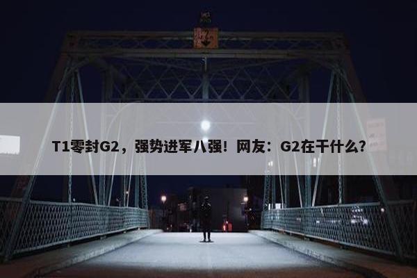 T1零封G2，强势进军八强！网友：G2在干什么？