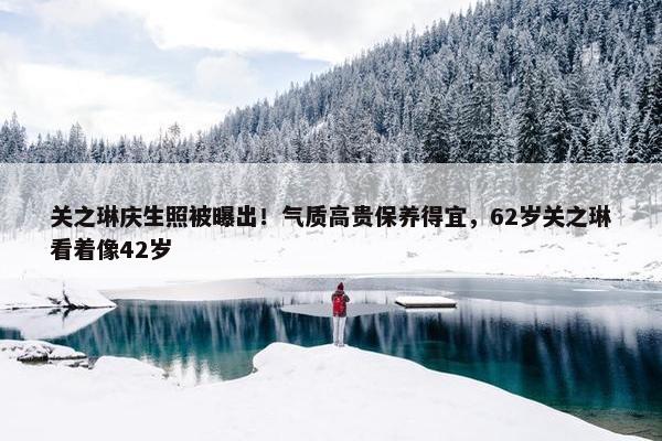 关之琳庆生照被曝出！气质高贵保养得宜，62岁关之琳看着像42岁