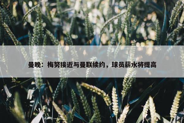 曼晚：梅努接近与曼联续约，球员薪水将提高