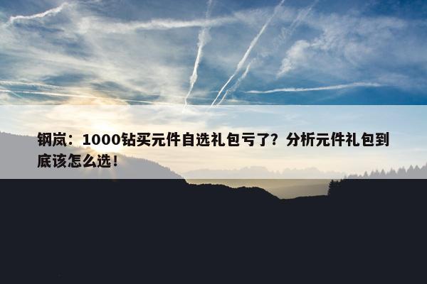 钢岚：1000钻买元件自选礼包亏了？分析元件礼包到底该怎么选！