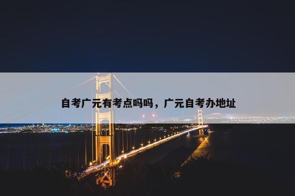 自考广元有考点吗吗，广元自考办地址