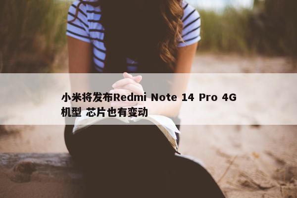 小米将发布Redmi Note 14 Pro 4G机型 芯片也有变动