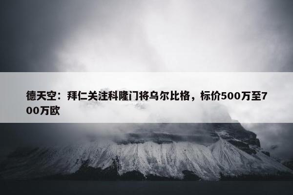 德天空：拜仁关注科隆门将乌尔比格，标价500万至700万欧