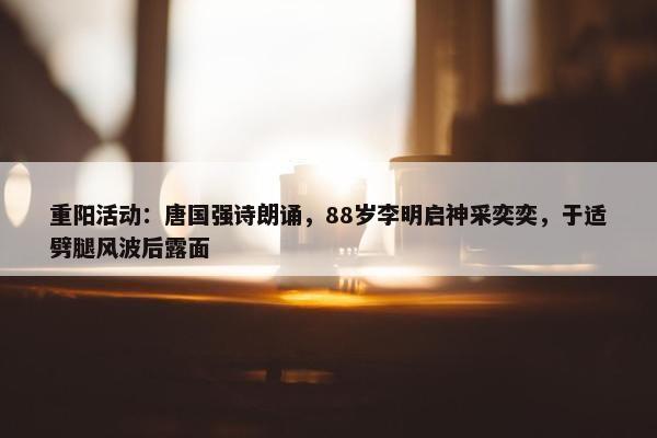 重阳活动：唐国强诗朗诵，88岁李明启神采奕奕，于适劈腿风波后露面