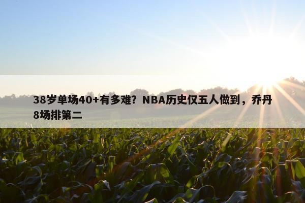 38岁单场40+有多难？NBA历史仅五人做到，乔丹8场排第二