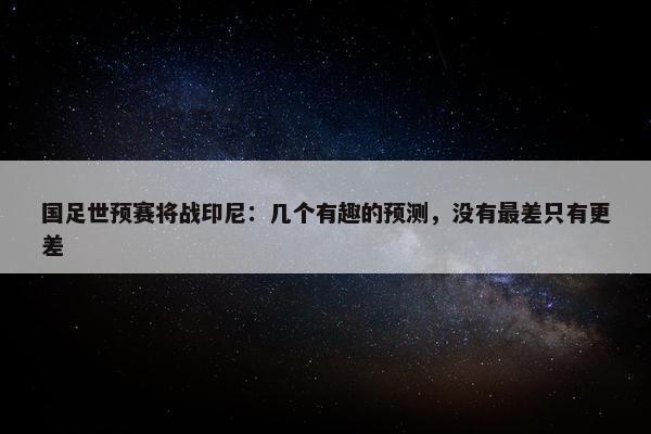 国足世预赛将战印尼：几个有趣的预测，没有最差只有更差