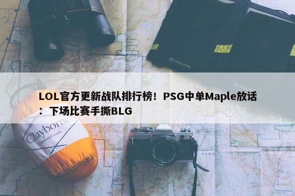 LOL官方更新战队排行榜！PSG中单Maple放话：下场比赛手撕BLG