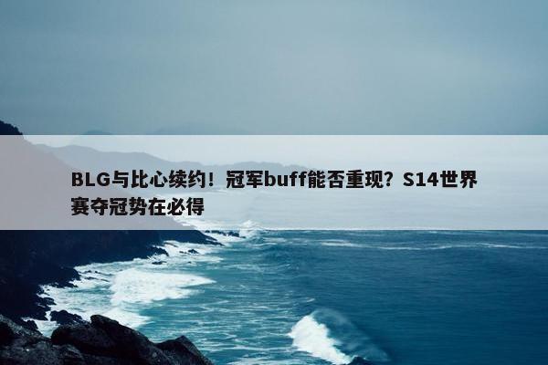 BLG与比心续约！冠军buff能否重现？S14世界赛夺冠势在必得