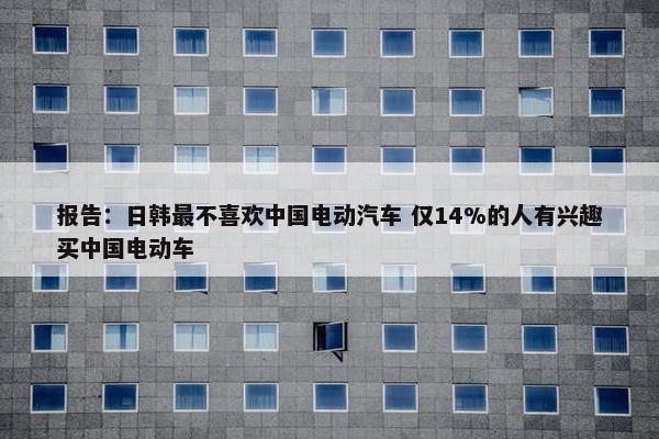 报告：日韩最不喜欢中国电动汽车 仅14%的人有兴趣买中国电动车