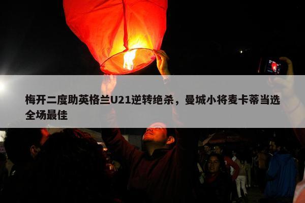 梅开二度助英格兰U21逆转绝杀，曼城小将麦卡蒂当选全场最佳