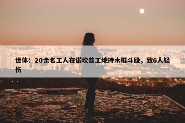 世体：20余名工人在诺坎普工地持木棍斗殴，致6人轻伤