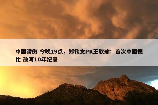 中国骄傲 今晚19点，郑钦文PK王欣瑜：首次中国德比 改写10年纪录