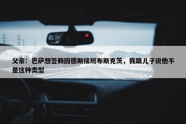 父亲：巴萨想签赖因德斯接班布斯克茨，我跟儿子说他不是这种类型