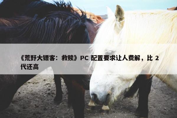 《荒野大镖客：救赎》PC 配置要求让人费解，比 2 代还高