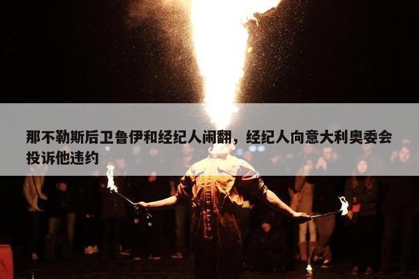 那不勒斯后卫鲁伊和经纪人闹翻，经纪人向意大利奥委会投诉他违约