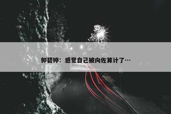 郭碧婷：感觉自己被向佐算计了…