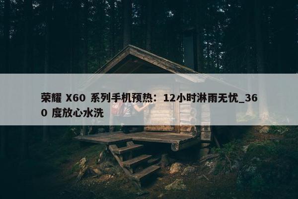 荣耀 X60 系列手机预热：12小时淋雨无忧_360 度放心水洗