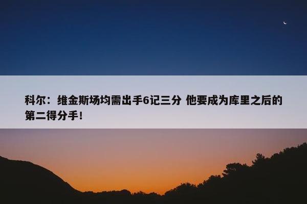 科尔：维金斯场均需出手6记三分 他要成为库里之后的第二得分手！