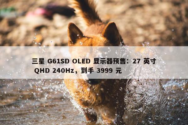 三星 G61SD OLED 显示器预售：27 英寸 QHD 240Hz，到手 3999 元