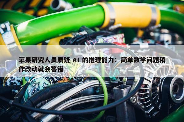 苹果研究人员质疑 AI 的推理能力：简单数学问题稍作改动就会答错