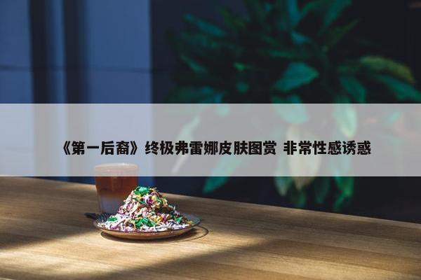 《第一后裔》终极弗雷娜皮肤图赏 非常性感诱惑