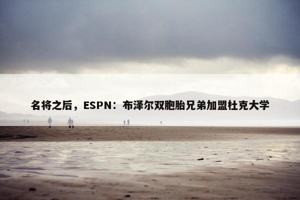 名将之后，ESPN：布泽尔双胞胎兄弟加盟杜克大学