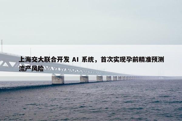 上海交大联合开发 AI 系统，首次实现孕前精准预测流产风险