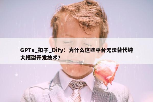 GPTs_扣子_Dify：为什么这些平台无法替代纯大模型开发技术？