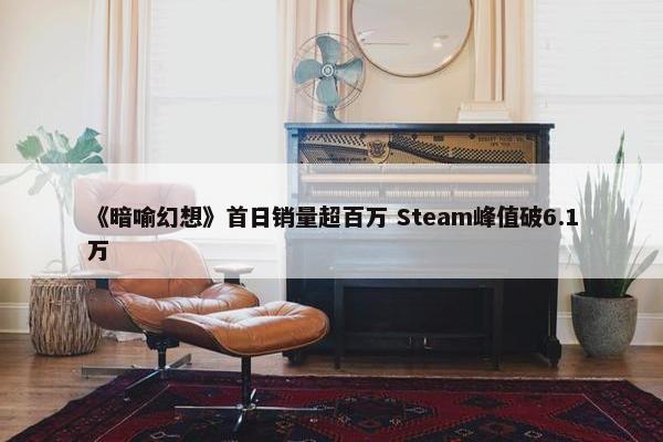 《暗喻幻想》首日销量超百万 Steam峰值破6.1万