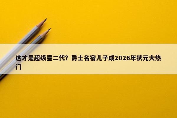 这才是超级星二代？爵士名宿儿子成2026年状元大热门