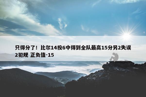 只得分了！比尔14投6中得到全队最高15分另2失误2犯规 正负值-15