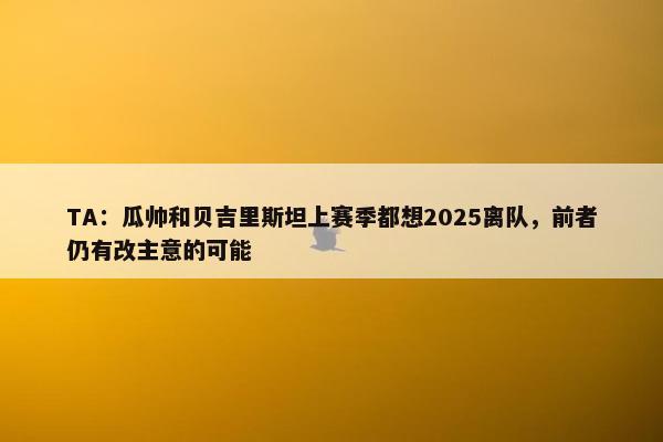 TA：瓜帅和贝吉里斯坦上赛季都想2025离队，前者仍有改主意的可能