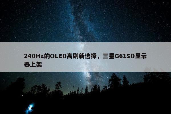 240Hz的OLED高刷新选择，三星G61SD显示器上架