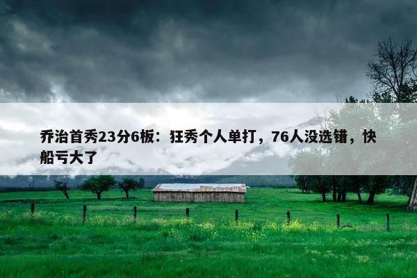 乔治首秀23分6板：狂秀个人单打，76人没选错，快船亏大了