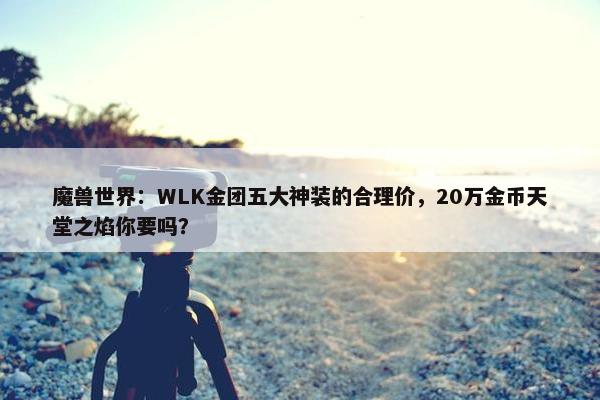 魔兽世界：WLK金团五大神装的合理价，20万金币天堂之焰你要吗？