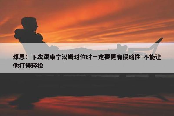 邓恩：下次跟康宁汉姆对位时一定要更有侵略性 不能让他打得轻松