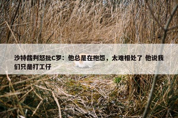 沙特裁判怒批C罗：他总是在抱怨，太难相处了 他说我们只是打工仔