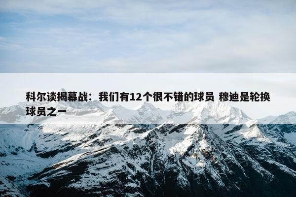 科尔谈揭幕战：我们有12个很不错的球员 穆迪是轮换球员之一