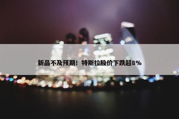 新品不及预期！特斯拉股价下跌超8%