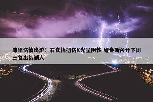 库里伤情出炉：右食指扭伤X光呈阴性 维金斯预计下周三复出战湖人