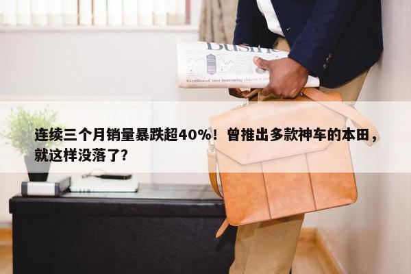 连续三个月销量暴跌超40%！曾推出多款神车的本田，就这样没落了？