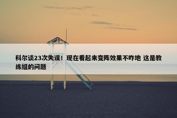 科尔谈23次失误！现在看起来变阵效果不咋地 这是教练组的问题