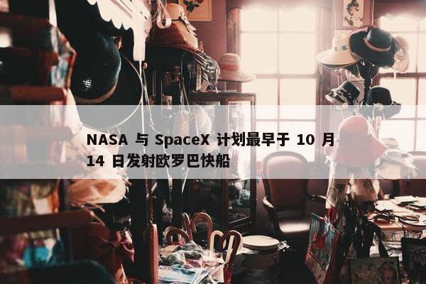 NASA 与 SpaceX 计划最早于 10 月 14 日发射欧罗巴快船