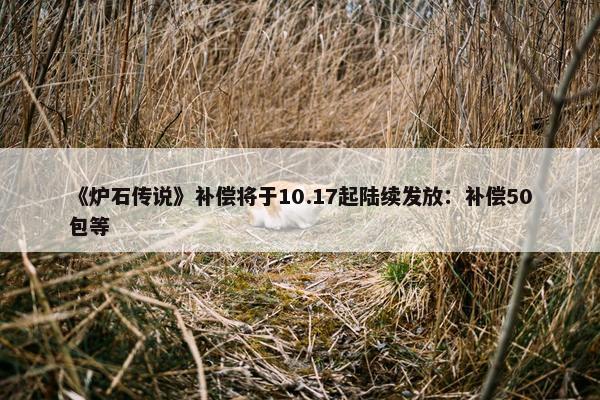 《炉石传说》补偿将于10.17起陆续发放：补偿50包等