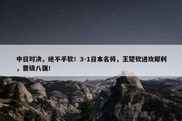 中日对决，绝不手软！3-1日本名将，王楚钦进攻犀利，晋级八强！