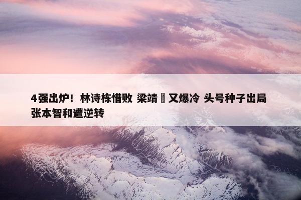 4强出炉！林诗栋惜败 梁靖崑又爆冷 头号种子出局 张本智和遭逆转