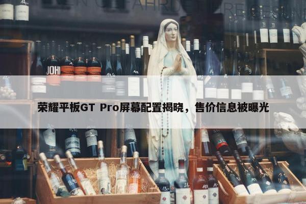 荣耀平板GT Pro屏幕配置揭晓，售价信息被曝光