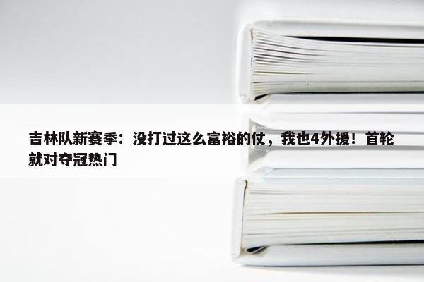 吉林队新赛季：没打过这么富裕的仗，我也4外援！首轮就对夺冠热门