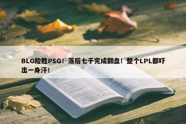 BLG险胜PSG！落后七千完成翻盘！整个LPL都吓出一身汗！