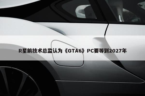 R星前技术总监认为《GTA6》PC要等到2027年